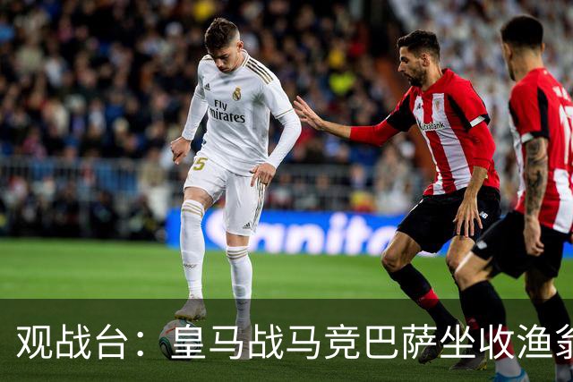 观战台：皇马战马竞巴萨坐收渔翁之利 阿森纳冲八连胜
